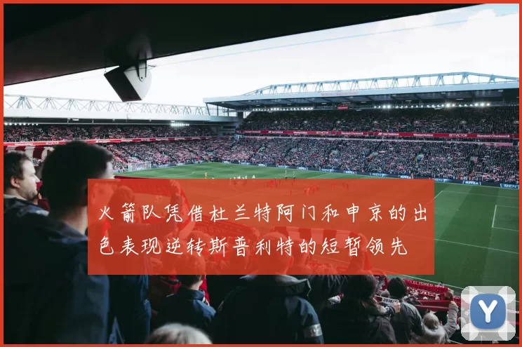 火箭队凭借杜兰特阿门和申京的出色表现逆转斯普利特的短暂领先