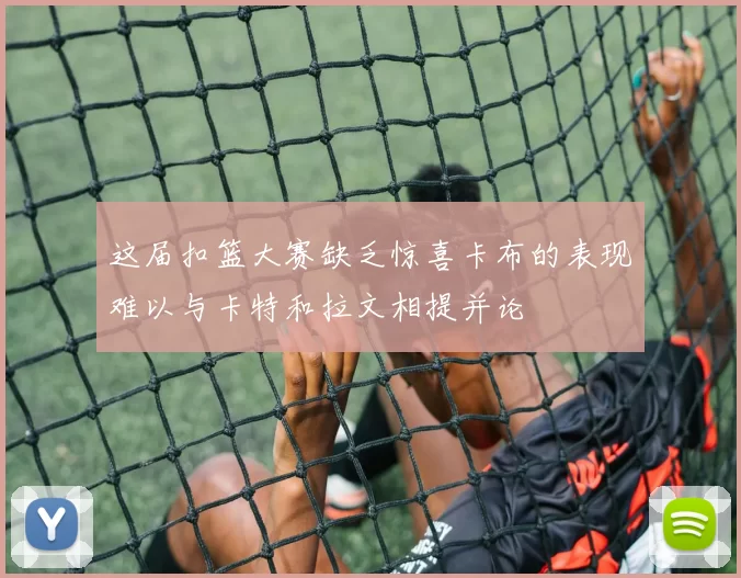这届扣篮大赛缺乏惊喜卡布的表现难以与卡特和拉文相提并论