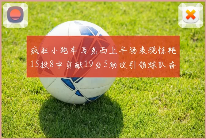 疯狂小跑车马克西上半场表现惊艳15投8中贡献19分5助攻引领球队奋勇争先
