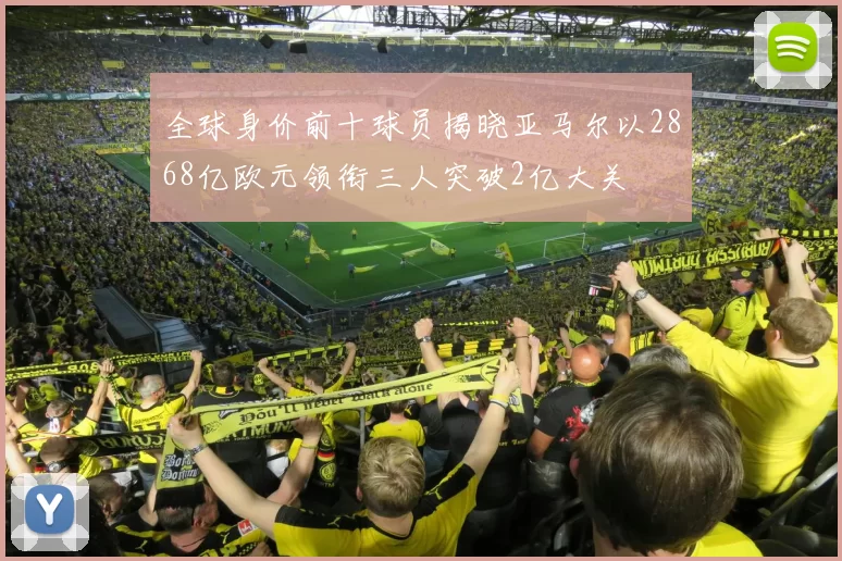 全球身价前十球员揭晓亚马尔以2868亿欧元领衔三人突破2亿大关
