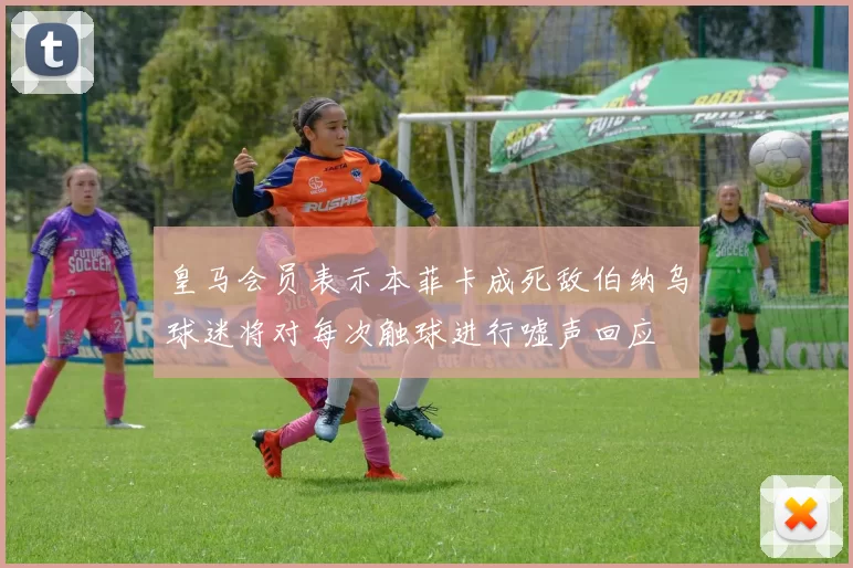 皇马会员表示本菲卡成死敌伯纳乌球迷将对每次触球进行嘘声回应