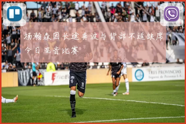 杨瀚森因长途奔波与背部不适缺席今日混音比赛