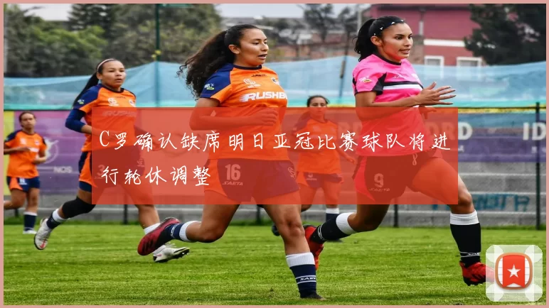 C罗确认缺席明日亚冠比赛球队将进行轮休调整