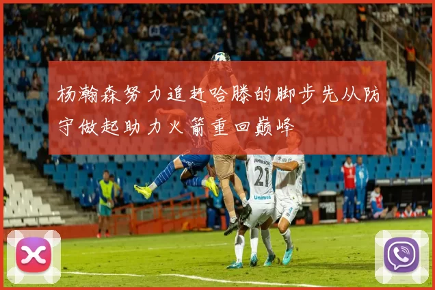 杨瀚森努力追赶哈滕的脚步先从防守做起助力火箭重回巅峰