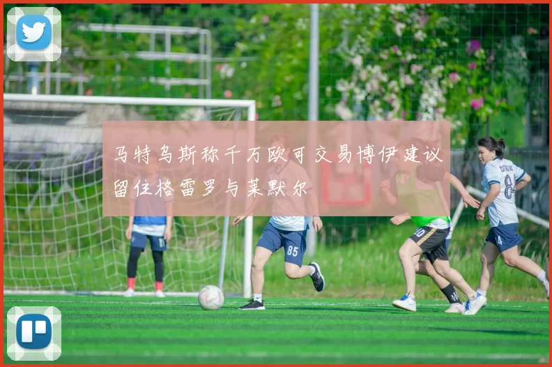 马特乌斯称千万欧可交易博伊建议留住格雷罗与莱默尔