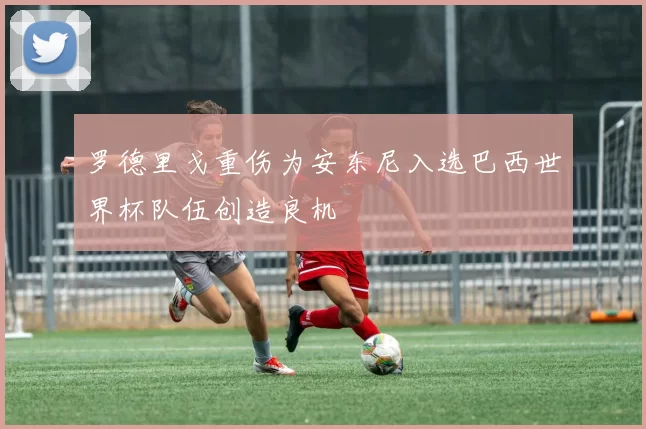 罗德里戈重伤为安东尼入选巴西世界杯队伍创造良机
