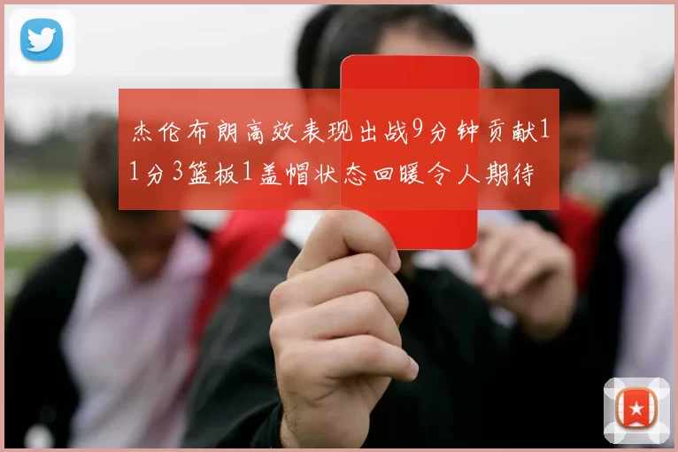 杰伦布朗高效表现出战9分钟贡献11分3篮板1盖帽状态回暖令人期待
