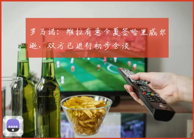罗马诺：维拉有意今夏签哈里威尔逊，双方已进行初步会谈