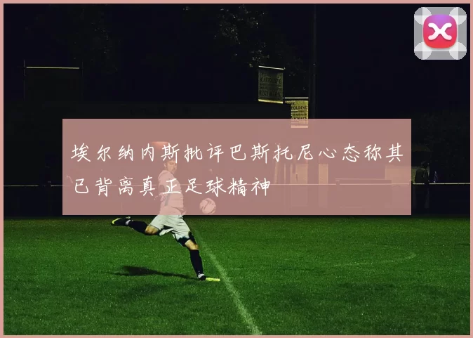 埃尔纳内斯批评巴斯托尼心态称其已背离真正足球精神