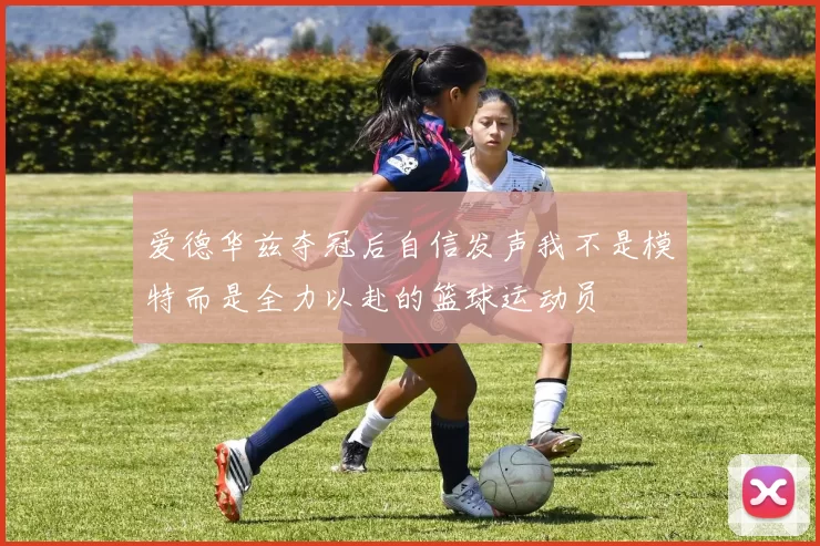 爱德华兹夺冠后自信发声我不是模特而是全力以赴的篮球运动员