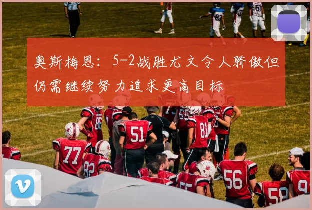 奥斯梅恩：5-2战胜尤文令人骄傲但仍需继续努力追求更高目标