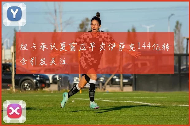 纽卡承认夏窗应早卖伊萨克144亿转会引发关注