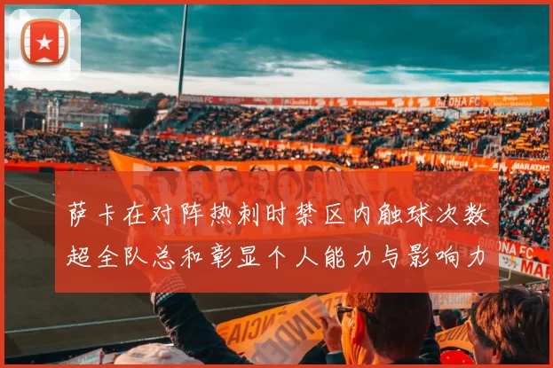 萨卡在对阵热刺时禁区内触球次数超全队总和彰显个人能力与影响力