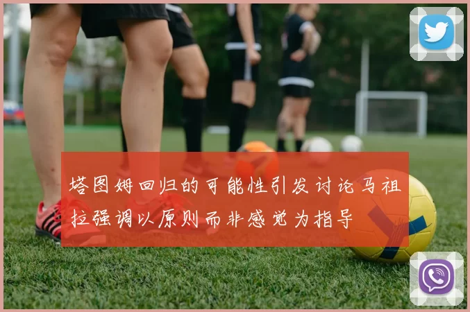 塔图姆回归的可能性引发讨论马祖拉强调以原则而非感觉为指导