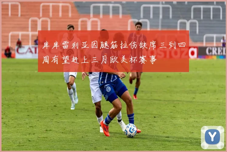 库库雷利亚因腿筋拉伤缺席三到四周有望赶上三月欧美杯赛事