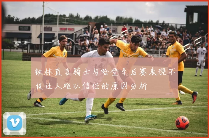 铁林直言骑士与哈登季后赛表现不佳让人难以信任的原因分析