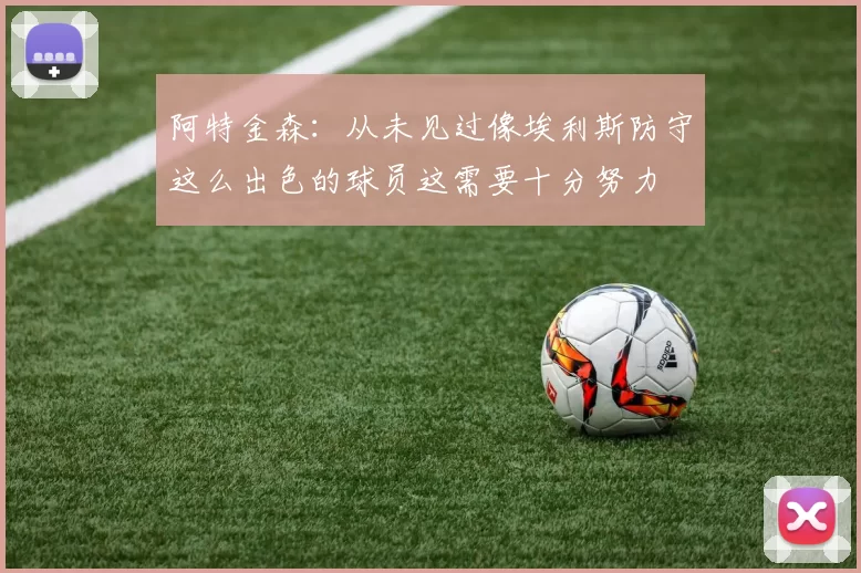 阿特金森：从未见过像埃利斯防守这么出色的球员这需要十分努力