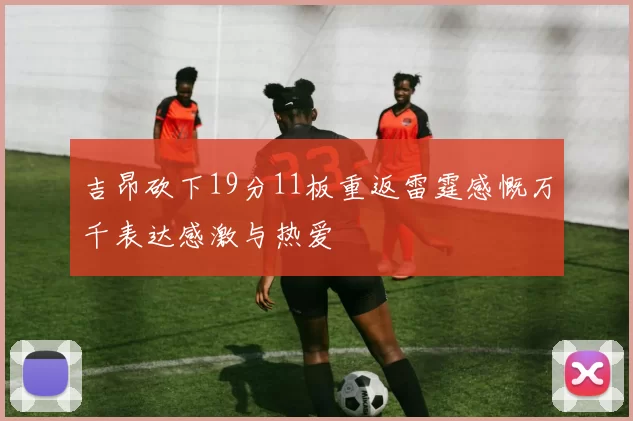 吉昂砍下19分11板重返雷霆感慨万千表达感激与热爱