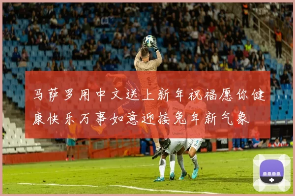 马萨罗用中文送上新年祝福愿你健康快乐万事如意迎接兔年新气象