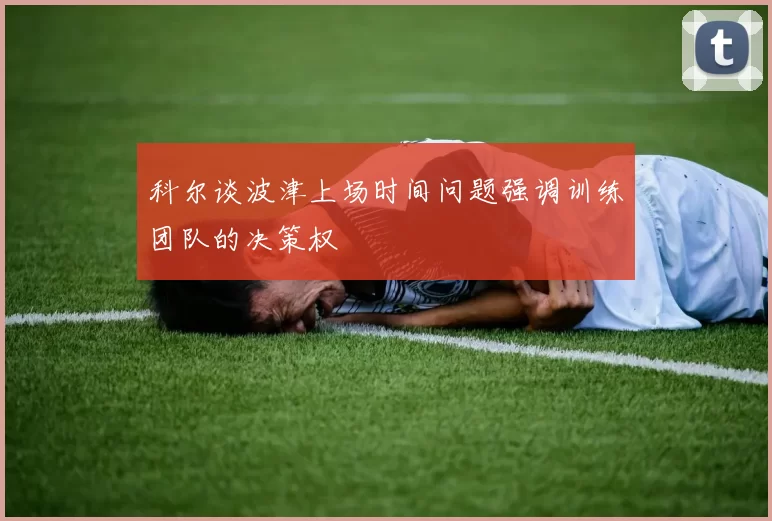科尔谈波津上场时间问题强调训练团队的决策权
