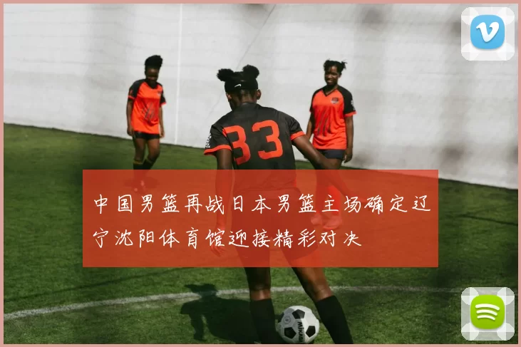 中国男篮再战日本男篮主场确定辽宁沈阳体育馆迎接精彩对决