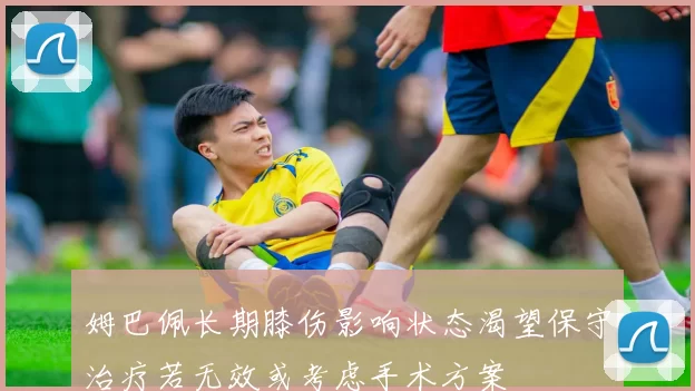 姆巴佩长期膝伤影响状态渴望保守治疗若无效或考虑手术方案